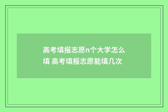 高考填报志愿n个大学怎么填 高考填报志愿能填几次