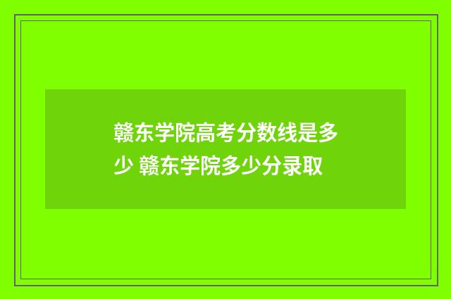 赣东学院高考分数线是多少 赣东学院多少分录取