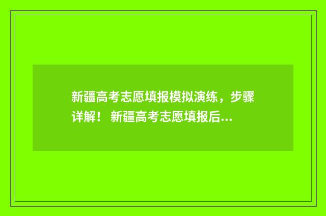 新疆高考志愿填报模拟演练，步骤详解！ 新疆高考志愿填报后可以修改吗