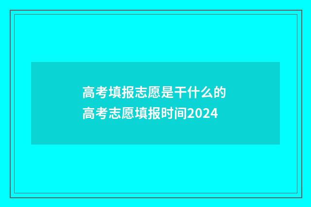 高考填报志愿是干什么的 高考志愿填报时间2024
