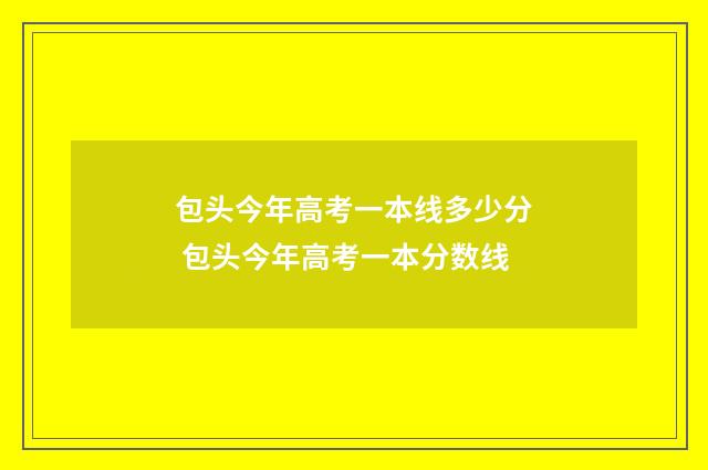 包头今年高考一本线多少分 包头今年高考一本分数线