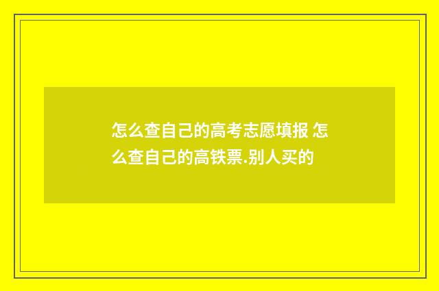 怎么查自己的高考志愿填报 怎么查自己的高铁票.别人买的