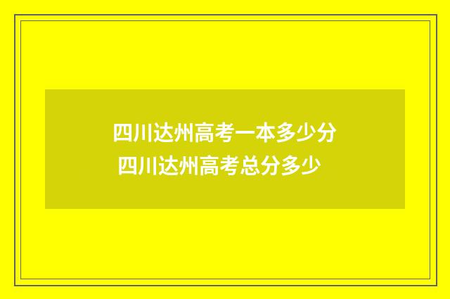 四川达州高考一本多少分 四川达州高考总分多少