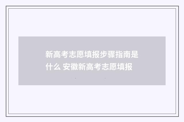 新高考志愿填报步骤指南是什么 安徽新高考志愿填报
