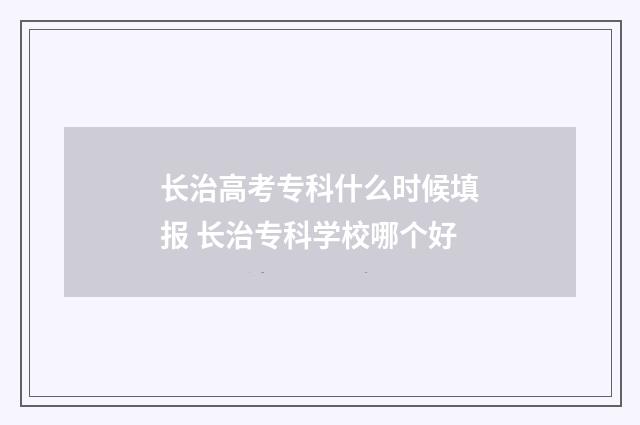 长治高考专科什么时候填报 长治专科学校哪个好
