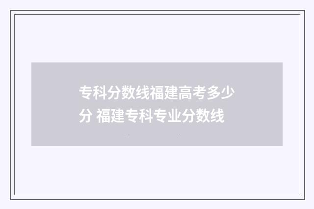 专科分数线福建高考多少分 福建专科专业分数线