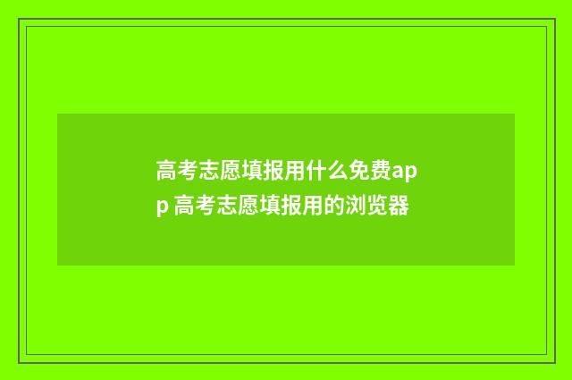 高考志愿填报用什么免费app 高考志愿填报用的浏览器