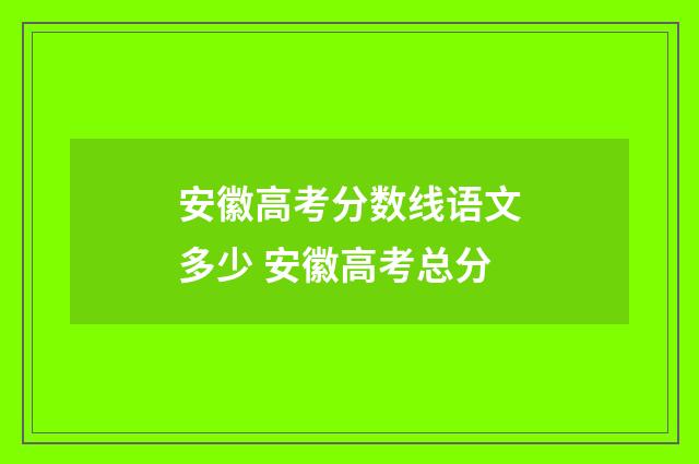 安徽高考分数线语文多少 安徽高考总分