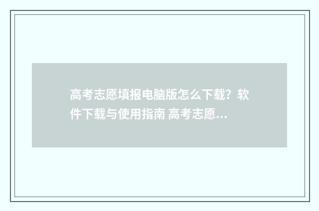 高考志愿填报电脑版怎么下载？软件下载与使用指南 高考志愿填报电气专业