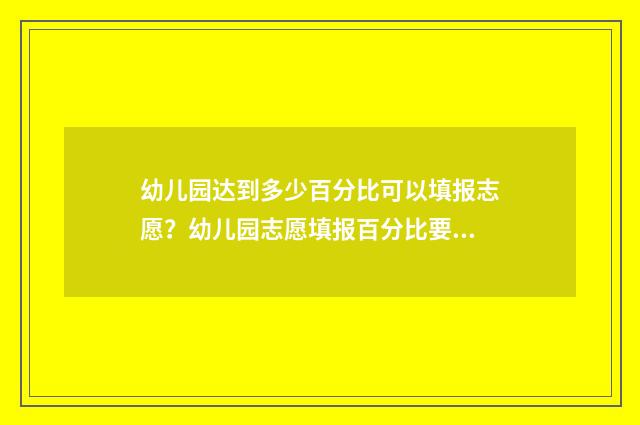 幼儿园达到多少百分比可以填报志愿？幼儿园志愿填报百分比要求详解 幼儿园达到多少面积需要设置喷淋系统
