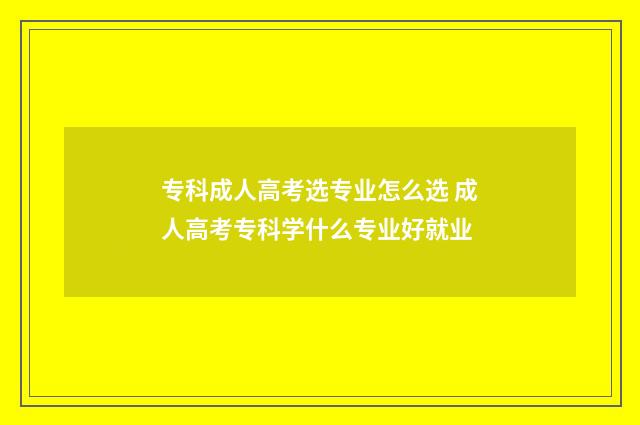 专科成人高考选专业怎么选 成人高考专科学什么专业好就业
