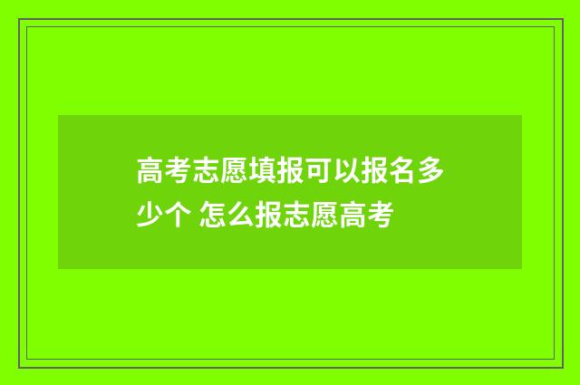 高考志愿填报可以报名多少个 怎么报志愿高考