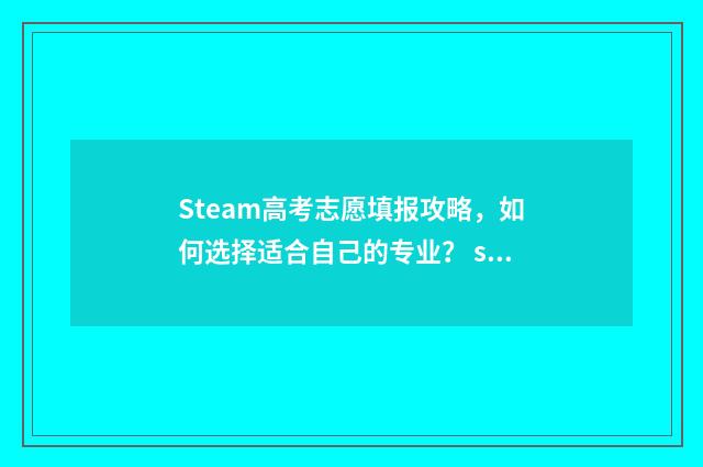 Steam高考志愿填报攻略，如何选择适合自己的专业？ steam高考游戏