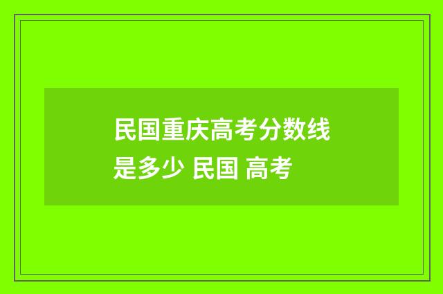 民国重庆高考分数线是多少 民国 高考