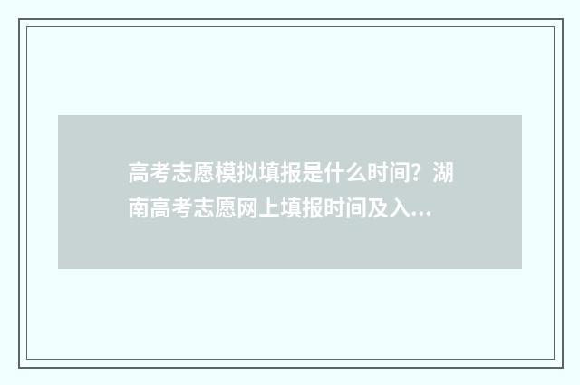 高考志愿模拟填报是什么时间？湖南高考志愿网上填报时间及入口 高考志愿模拟填报免费