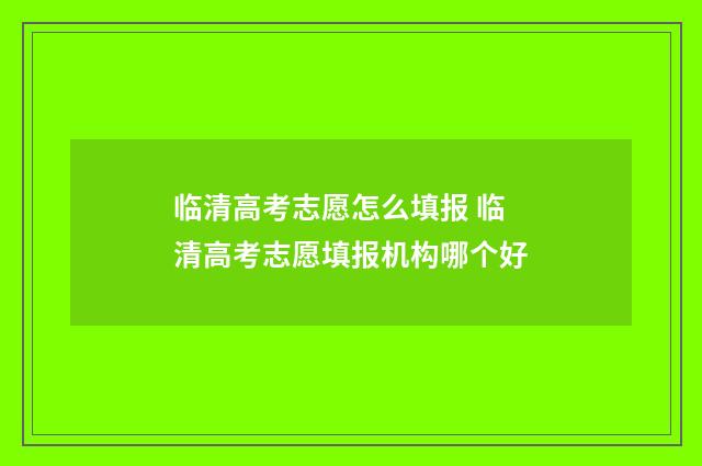 临清高考志愿怎么填报 临清高考志愿填报机构哪个好