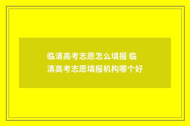 临清高考志愿怎么填报 临清高考志愿填报机构哪个好