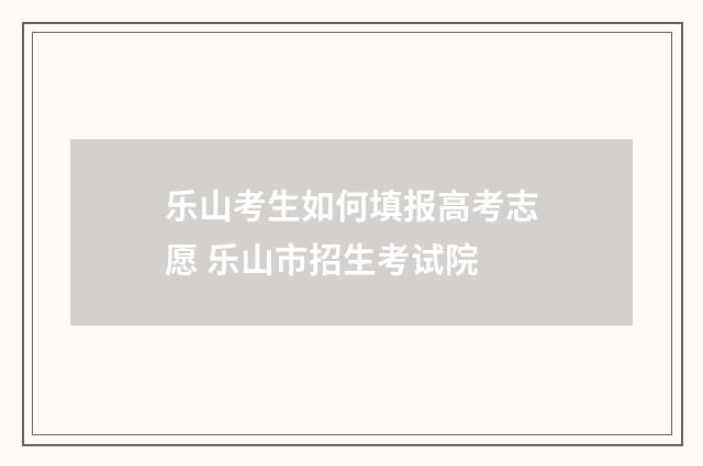 乐山考生如何填报高考志愿 乐山市招生考试院