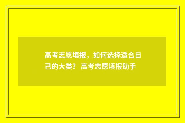 高考志愿填报，如何选择适合自己的大类？ 高考志愿填报助手