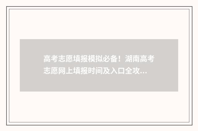 高考志愿填报模拟必备！湖南高考志愿网上填报时间及入口全攻略 高考志愿填报模拟填报系统官网入口