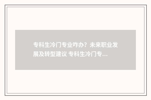 专科生冷门专业咋办？未来职业发展及转型建议 专科生冷门专业有哪些