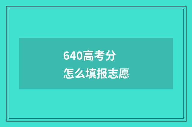 640高考分怎么填报志愿