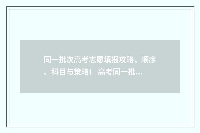 同一批次高考志愿填报攻略，顺序、科目与策略！ 高考同一批次可以填多个学校吗?