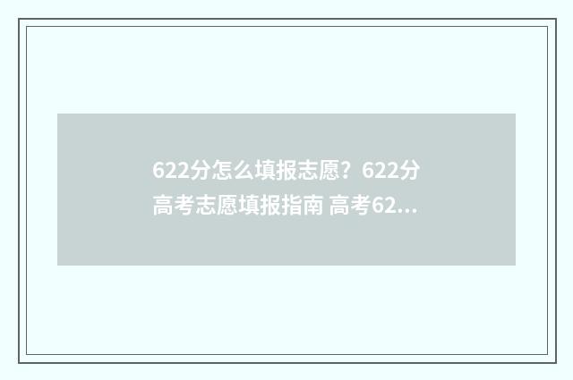 622分怎么填报志愿？622分高考志愿填报指南 高考622可以上什么学校