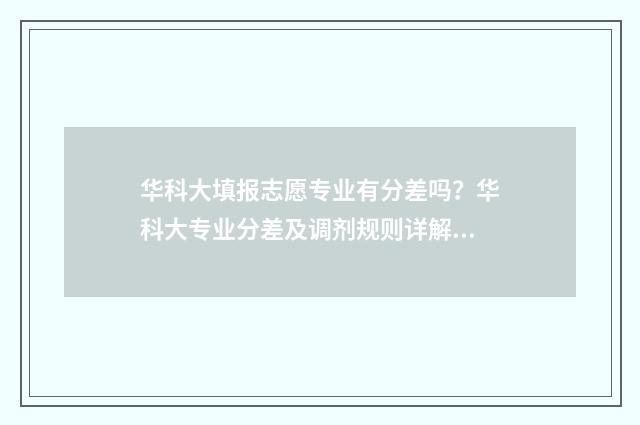 华科大填报志愿专业有分差吗？华科大专业分差及调剂规则详解 华中科技大学志愿填报代码