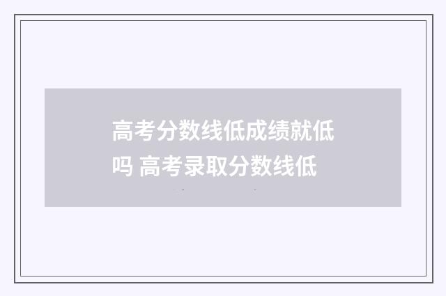 高考分数线低成绩就低吗 高考录取分数线低