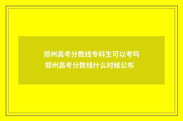 郑州高考分数线专科生可以考吗 郑州高考分数线什么时候公布