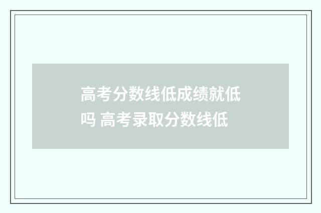 高考分数线低成绩就低吗 高考录取分数线低