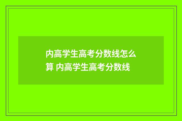 内高学生高考分数线怎么算 内高学生高考分数线
