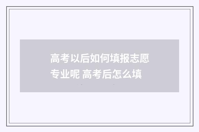 高考以后如何填报志愿专业呢 高考后怎么填