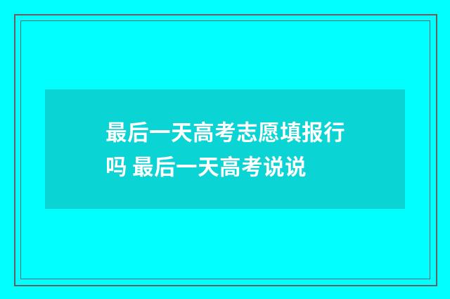 最后一天高考志愿填报行吗 最后一天高考说说
