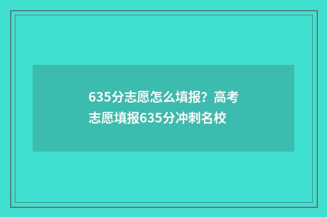 635分志愿怎么填报？高考志愿填报635分冲刺名校