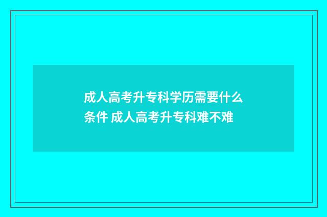 成人高考升专科学历需要什么条件 成人高考升专科难不难