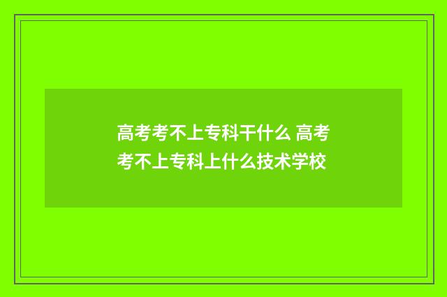高考考不上专科干什么 高考考不上专科上什么技术学校