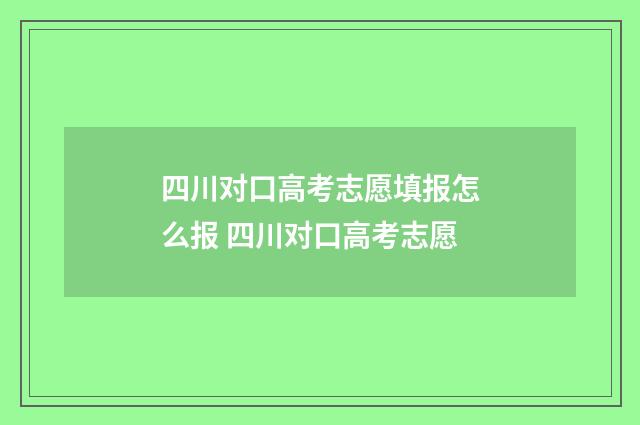 四川对口高考志愿填报怎么报 四川对口高考志愿