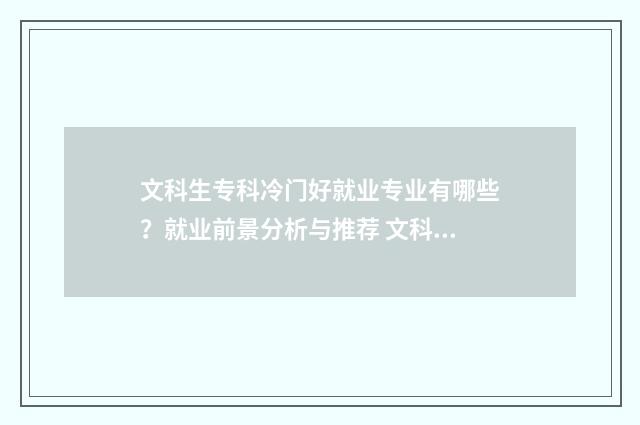 文科生专科冷门好就业专业有哪些？就业前景分析与推荐 文科专科冷门专业有哪些