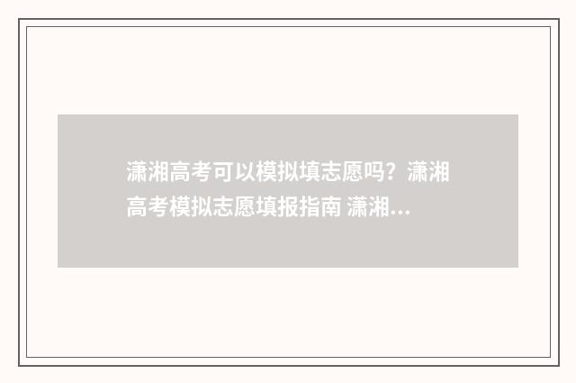 潇湘高考可以模拟填志愿吗？潇湘高考模拟志愿填报指南 潇湘高考模拟志愿怎么填