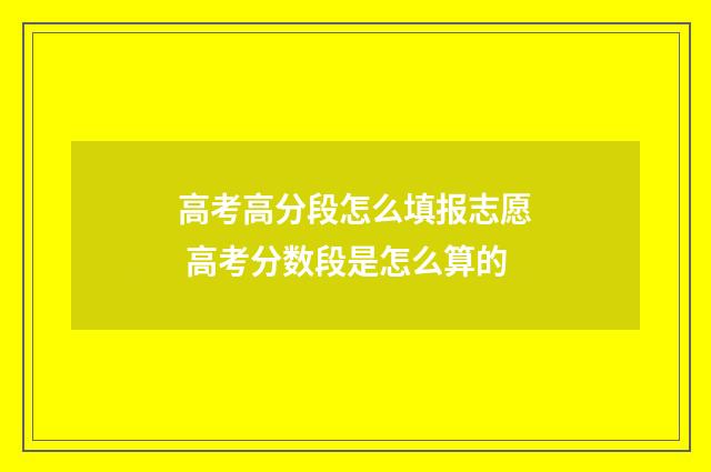 高考高分段怎么填报志愿 高考分数段是怎么算的