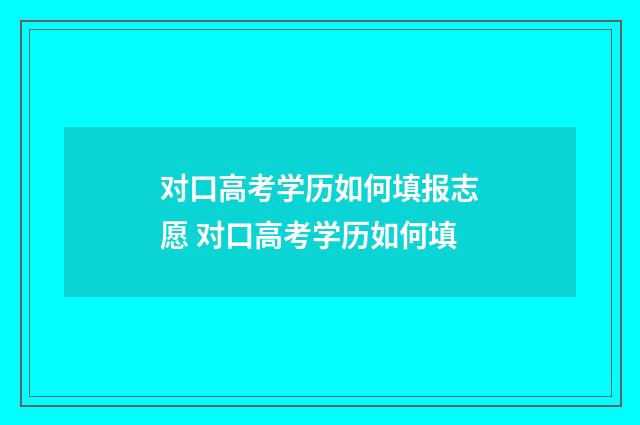 对口高考学历如何填报志愿 对口高考学历如何填