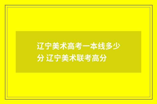 辽宁美术高考一本线多少分 辽宁美术联考高分