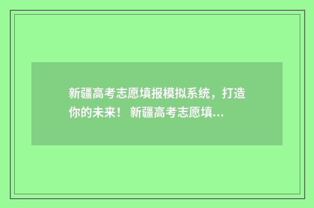 新疆高考志愿填报模拟系统，打造你的未来！ 新疆高考志愿填报