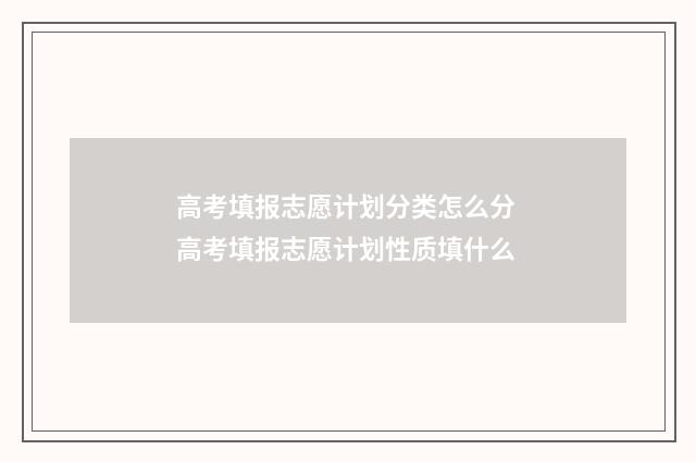 高考填报志愿计划分类怎么分 高考填报志愿计划性质填什么