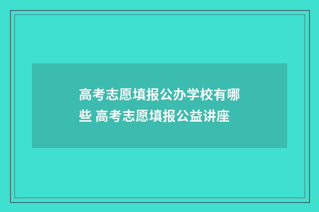 高考志愿填报公办学校有哪些 高考志愿填报公益讲座