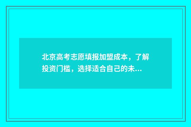 北京高考志愿填报加盟成本，了解投资门槛，选择适合自己的未来！ 北京高考志愿填报时间安排