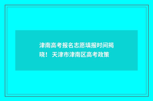 津南高考报名志愿填报时间揭晓！ 天津市津南区高考政策