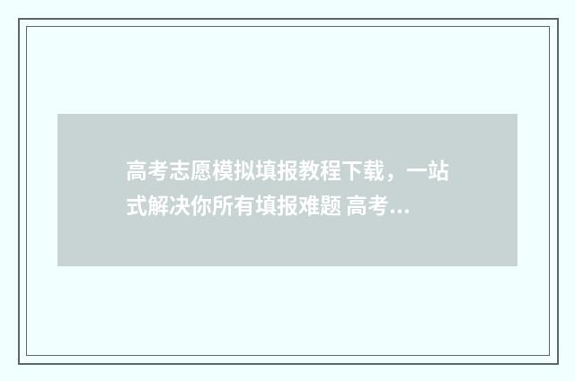 高考志愿模拟填报教程下载，一站式解决你所有填报难题 高考志愿模拟填报系统入口免费